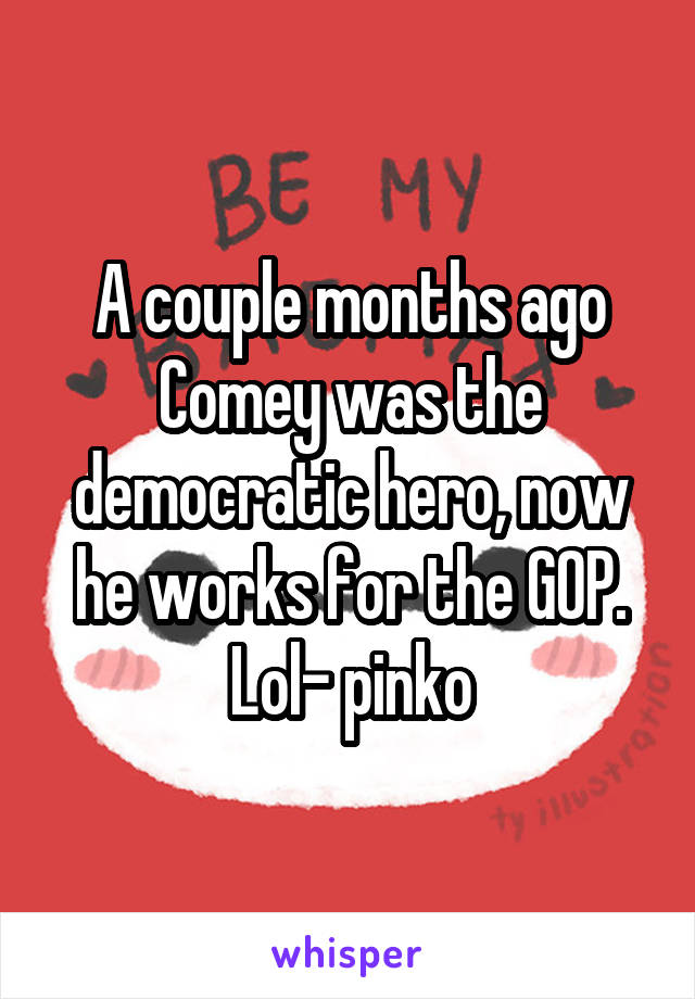 A couple months ago Comey was the democratic hero, now he works for the GOP.
Lol- pinko