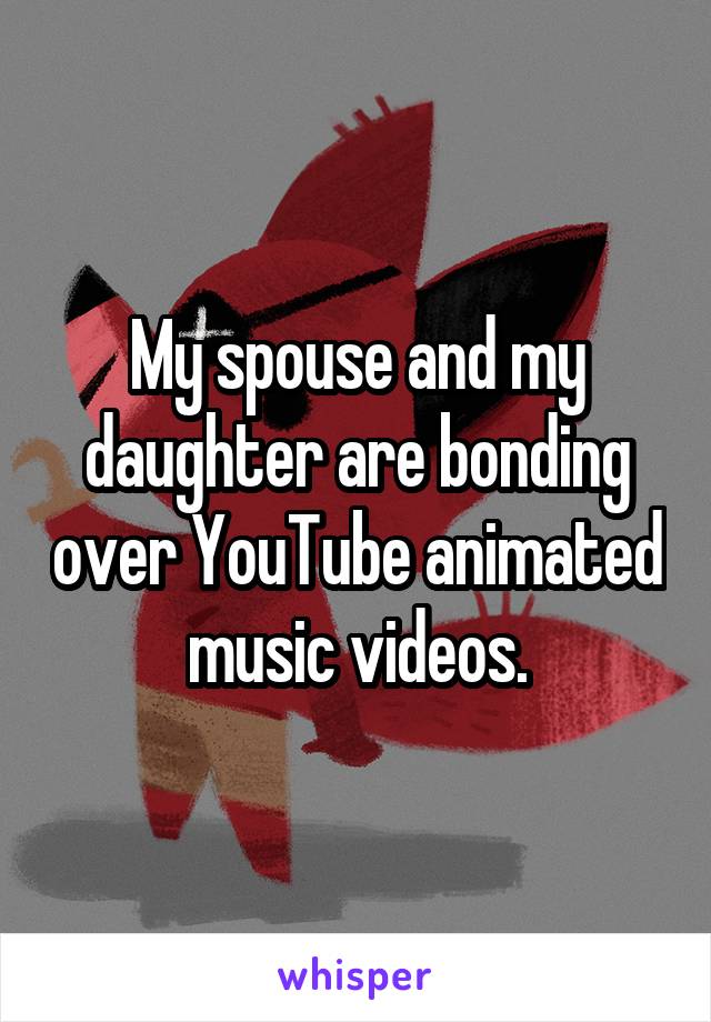 My spouse and my daughter are bonding over YouTube animated music videos.
