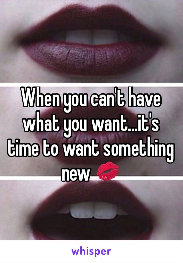 When you can't have what you want...it's time to want something new ðŸ’‹