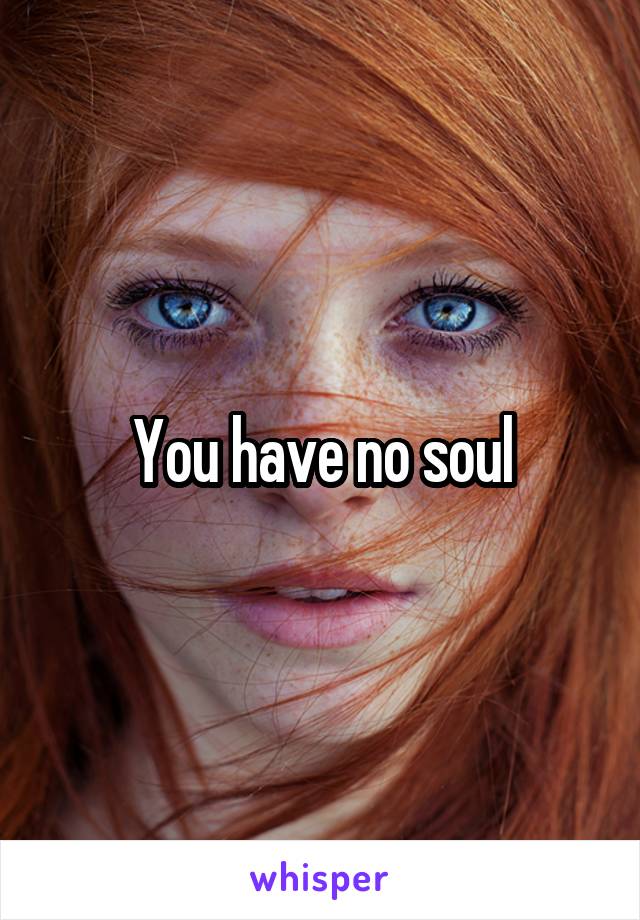 You have no soul
