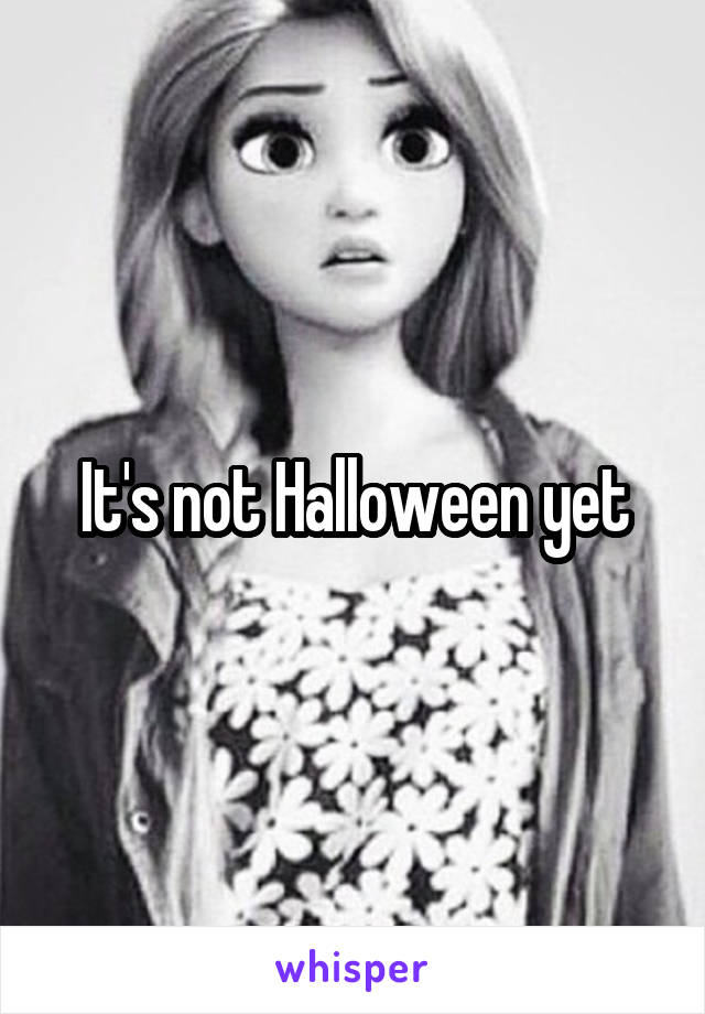 It's not Halloween yet