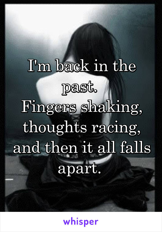 I'm back in the past. 
Fingers shaking, thoughts racing, and then it all falls apart. 