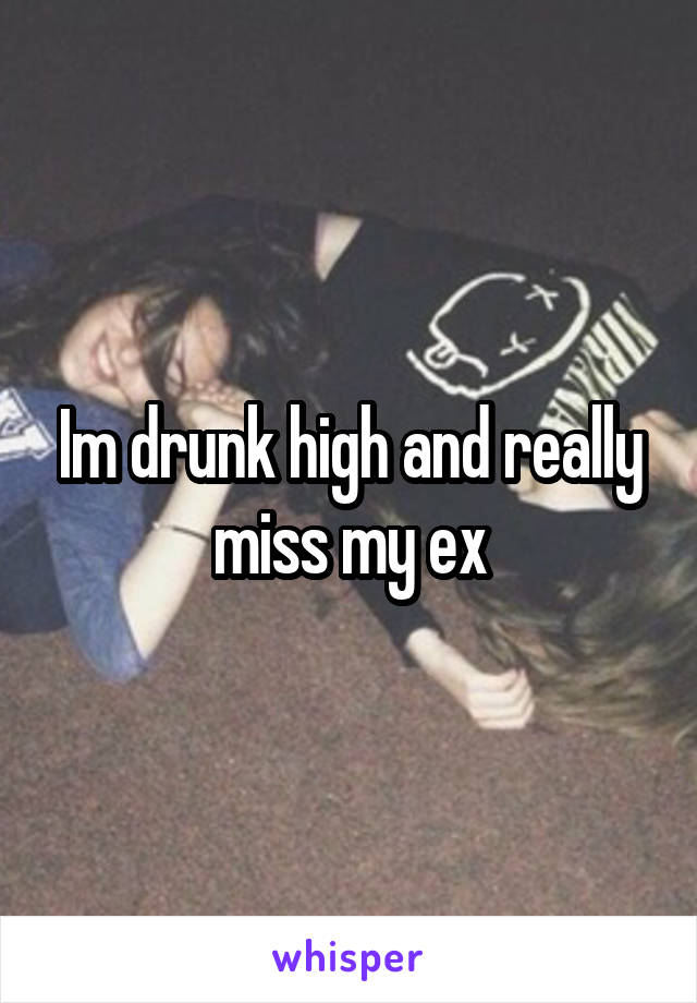 Im drunk high and really miss my ex
