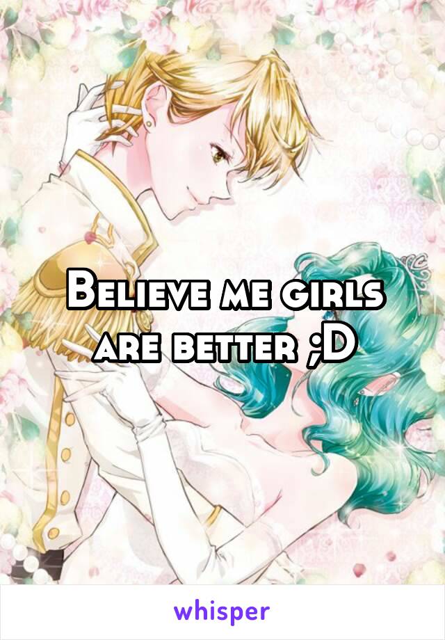 Believe me girls are better ;D