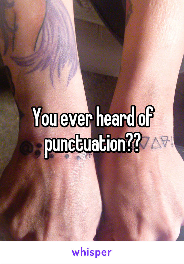 You ever heard of punctuation??