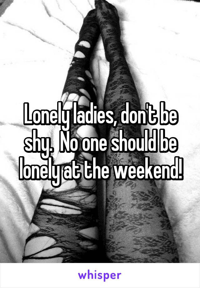 Lonely ladies, don't be shy.  No one should be lonely at the weekend!
