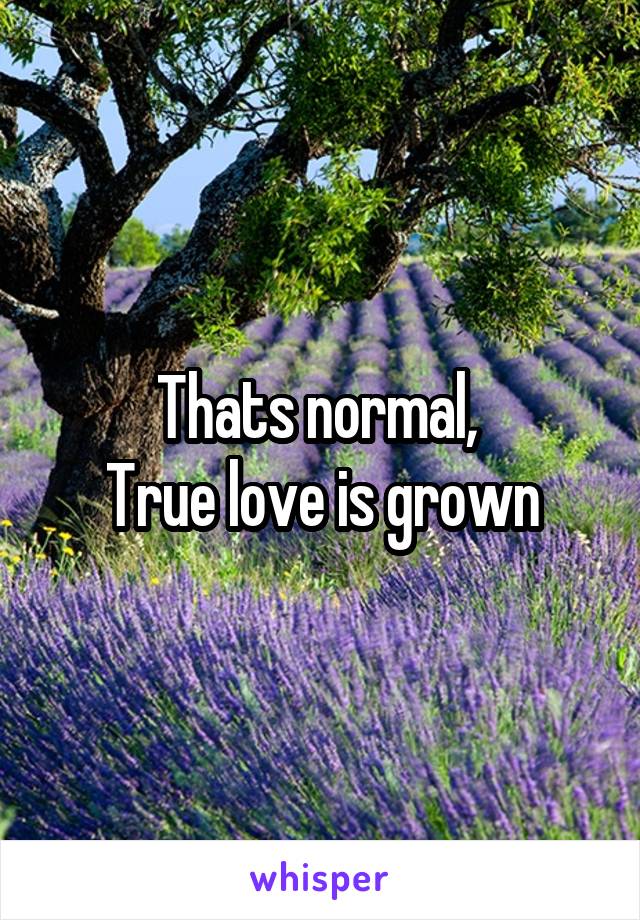 Thats normal, 
True love is grown