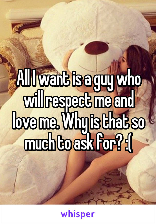 All I want is a guy who will respect me and love me. Why is that so much to ask for? :(