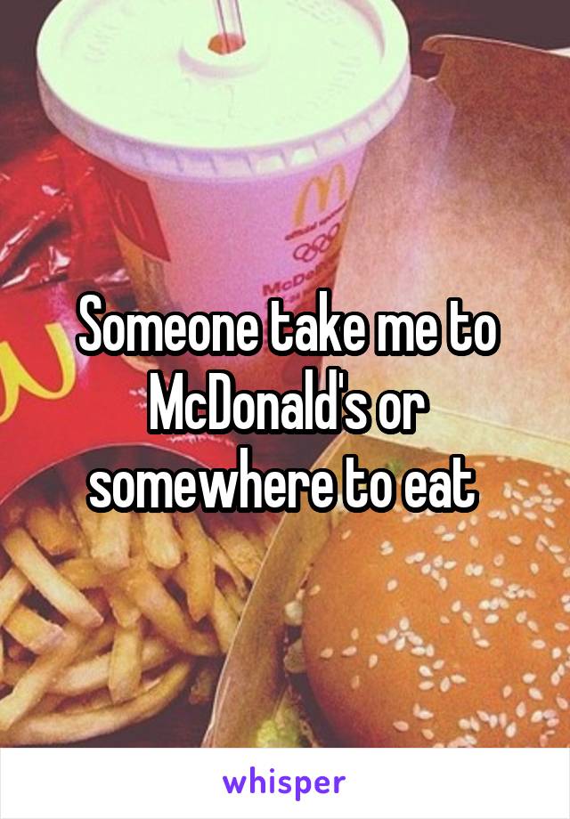 Someone take me to McDonald's or somewhere to eat 