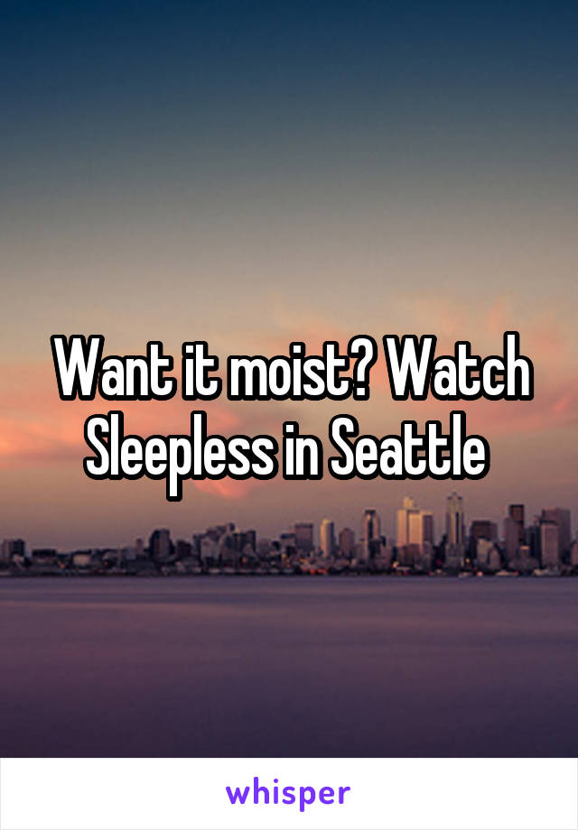 Want it moist? Watch Sleepless in Seattle 