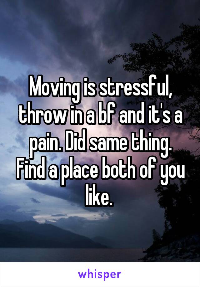 Moving is stressful, throw in a bf and it's a pain. Did same thing. Find a place both of you like. 