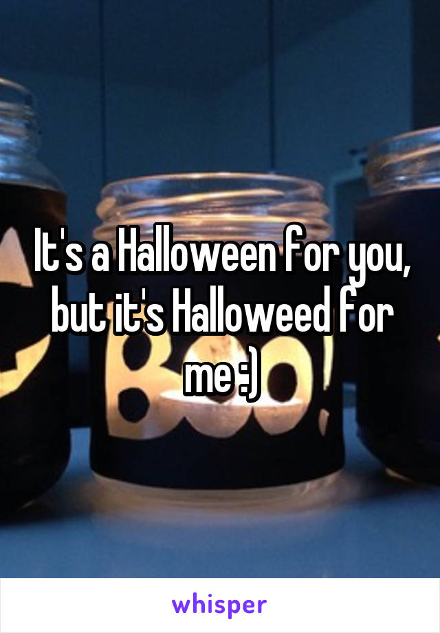 It's a Halloween for you, but it's Halloweed for me :)