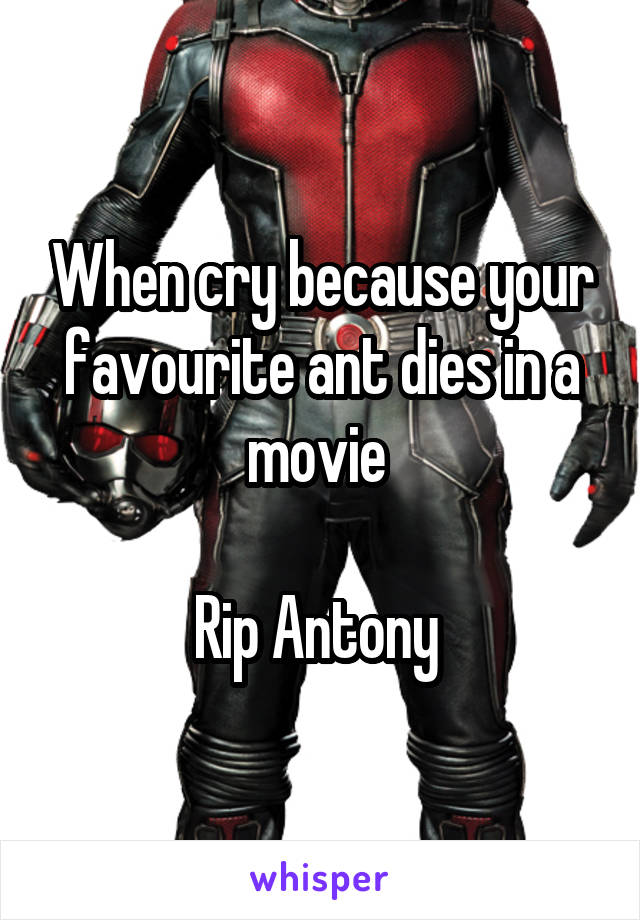 When cry because your favourite ant dies in a movie 

Rip Antony 