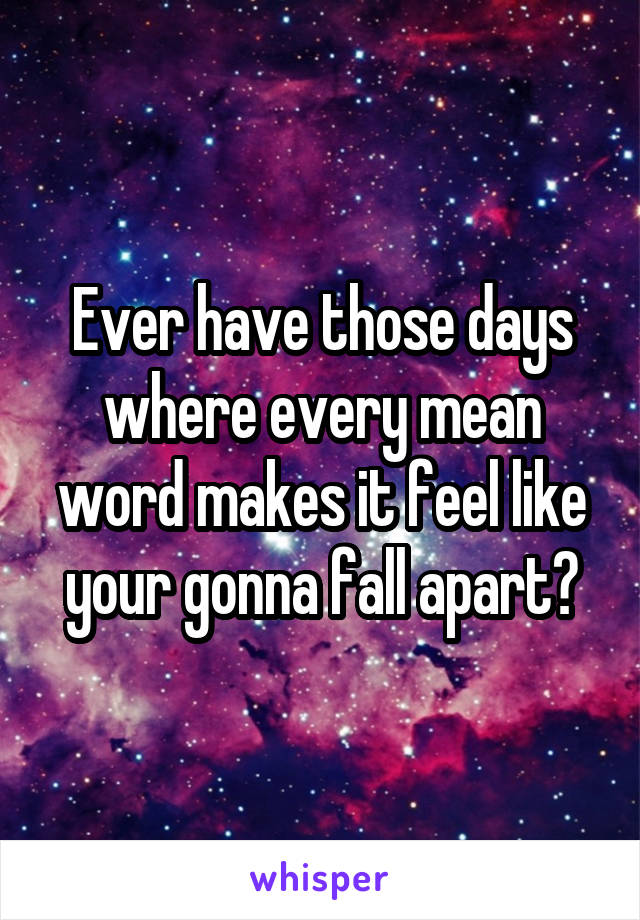 Ever have those days where every mean word makes it feel like your gonna fall apart?