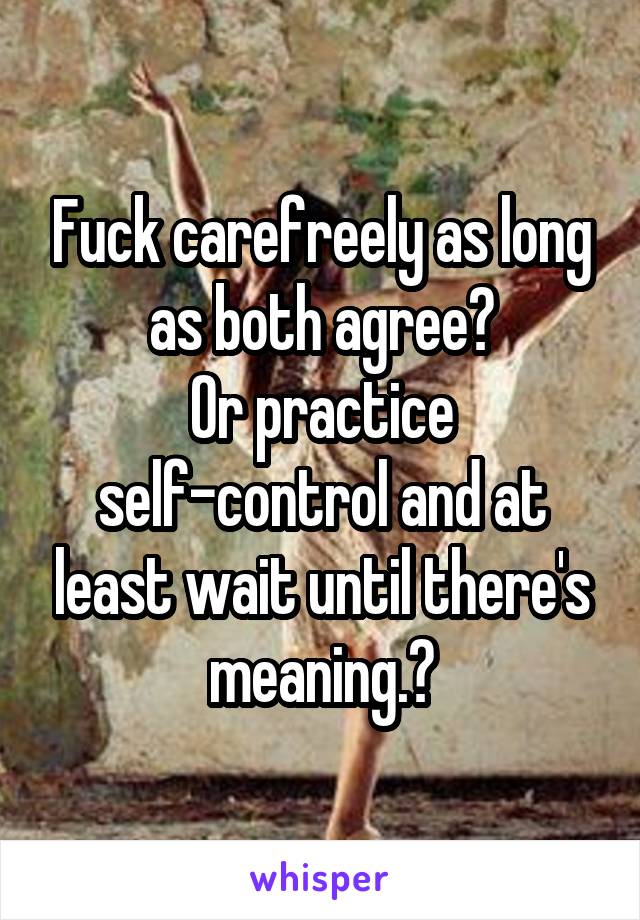 Fuck carefreely as long as both agree?
Or practice self-control and at least wait until there's meaning.?