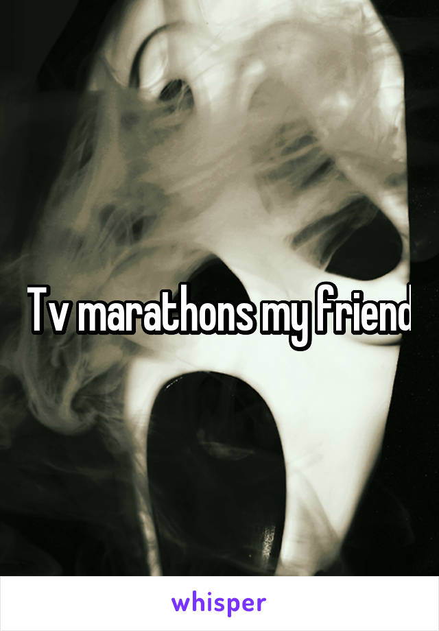 Tv marathons my friend