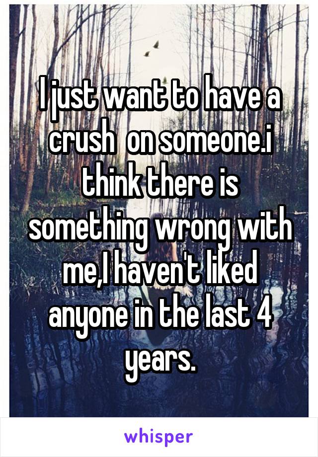 I just want to have a crush  on someone.i think there is something wrong with me,I haven't liked anyone in the last 4 years.