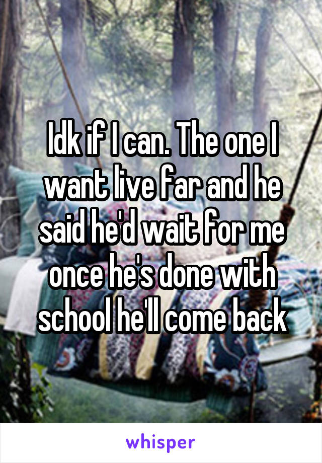 Idk if I can. The one I want live far and he said he'd wait for me once he's done with school he'll come back