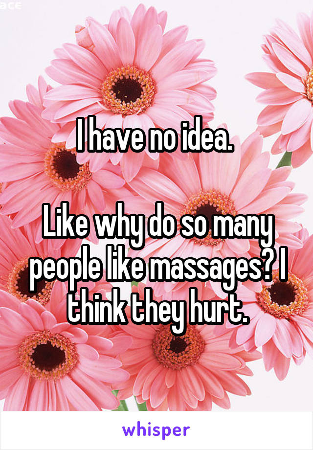 I have no idea. 

Like why do so many people like massages? I think they hurt.