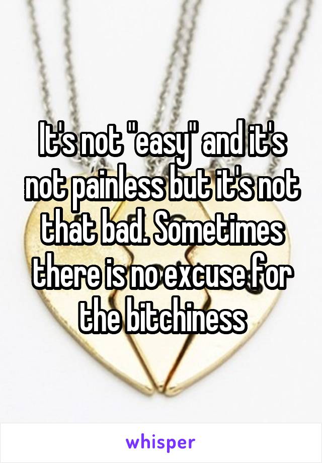 It's not "easy" and it's not painless but it's not that bad. Sometimes there is no excuse for the bitchiness