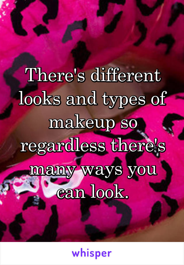 There's different looks and types of makeup so regardless there's many ways you can look.