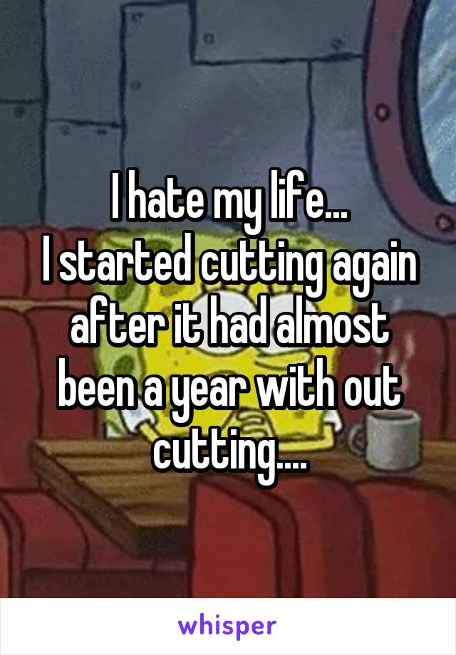 I hate my life...
I started cutting again after it had almost been a year with out cutting....