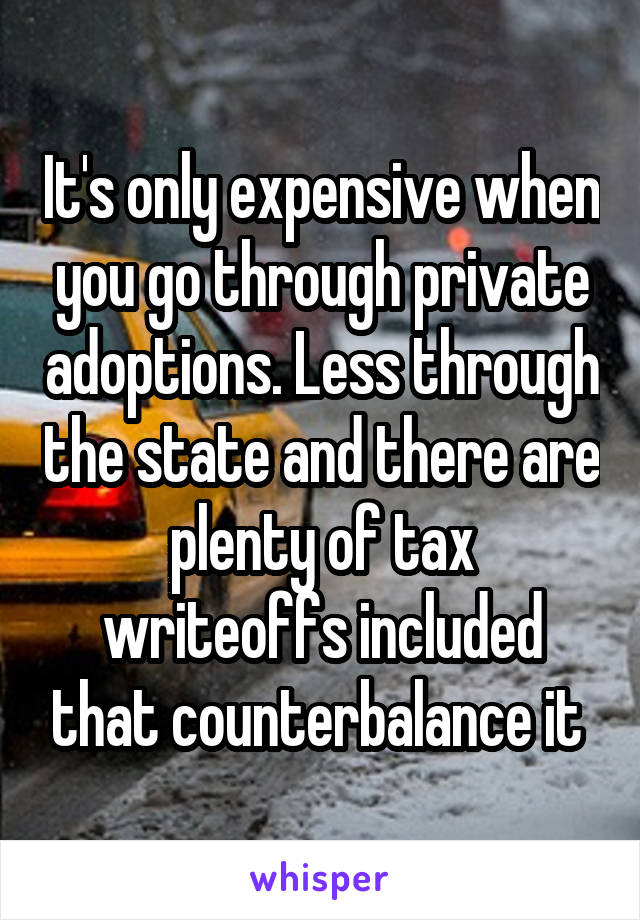 It's only expensive when you go through private adoptions. Less through the state and there are plenty of tax writeoffs included that counterbalance it 