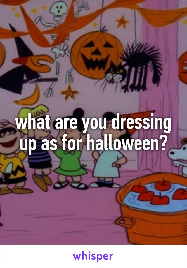 what are you dressing up as for halloween?