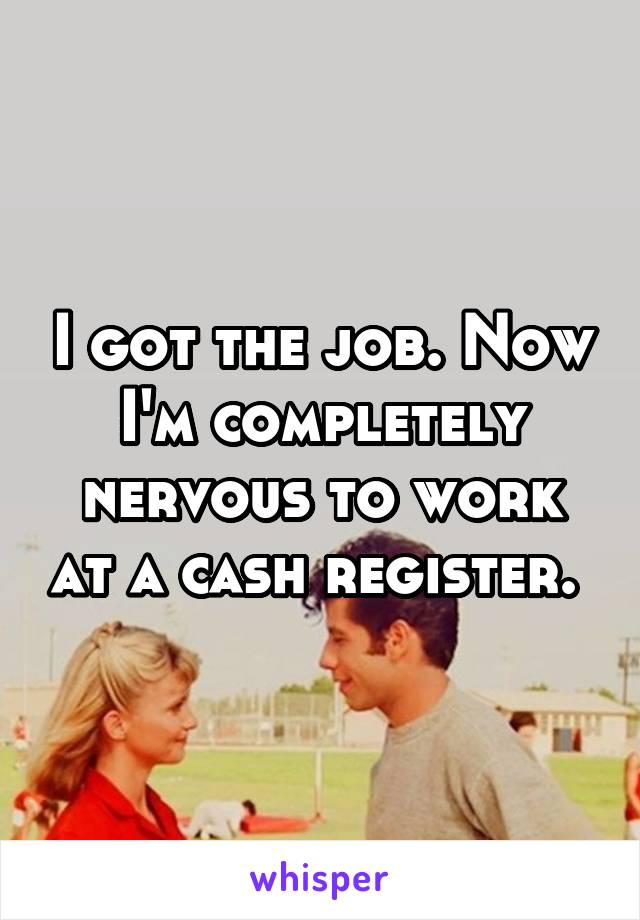 I got the job. Now I'm completely nervous to work at a cash register. 