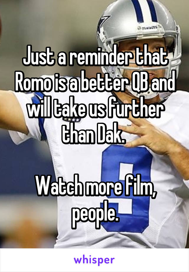 Just a reminder that Romo is a better QB and will take us further than Dak. 

Watch more film, people.