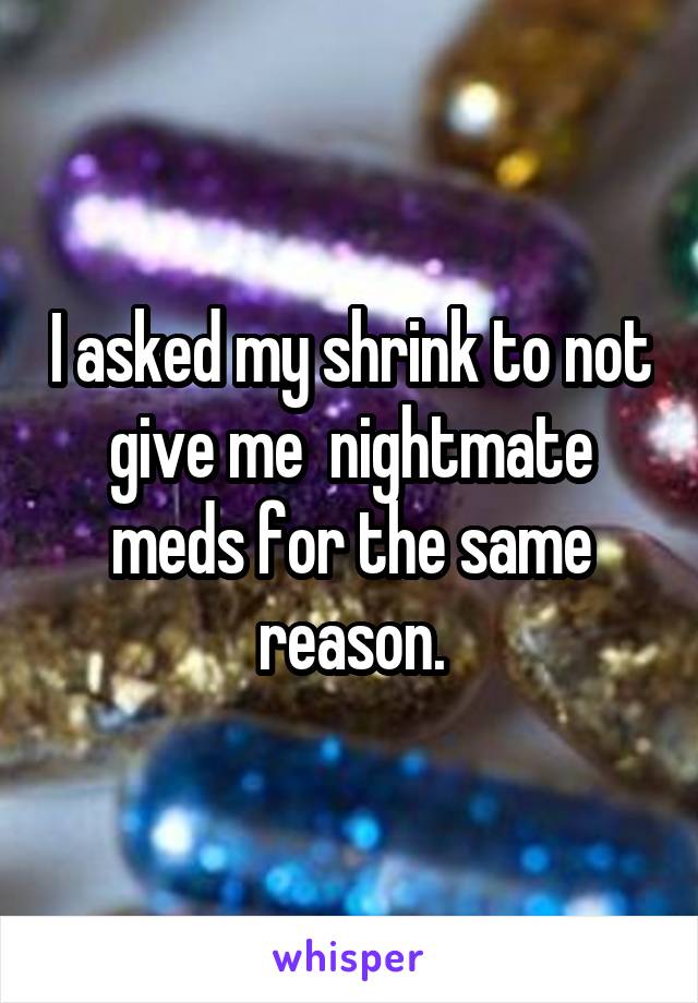 I asked my shrink to not give me  nightmate meds for the same reason.