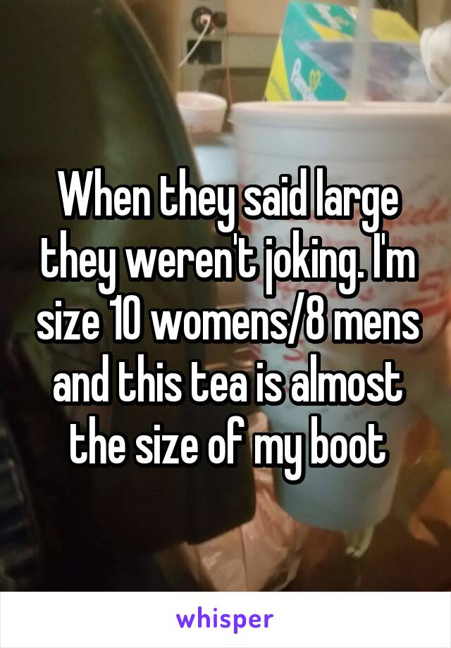 When they said large they weren't joking. I'm size 10 womens/8 mens and this tea is almost the size of my boot