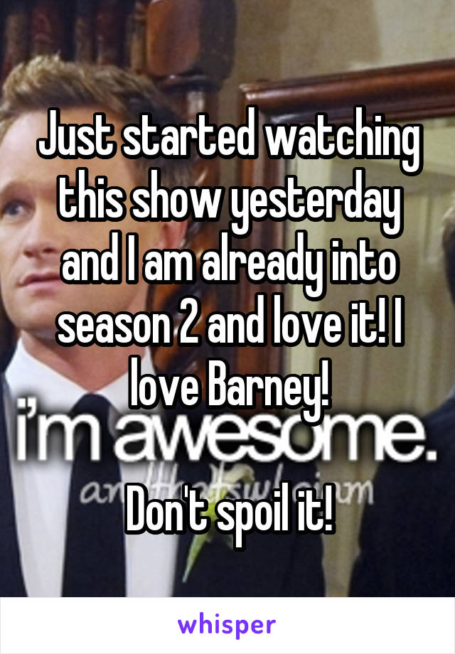 Just started watching this show yesterday and I am already into season 2 and love it! I love Barney!

Don't spoil it!