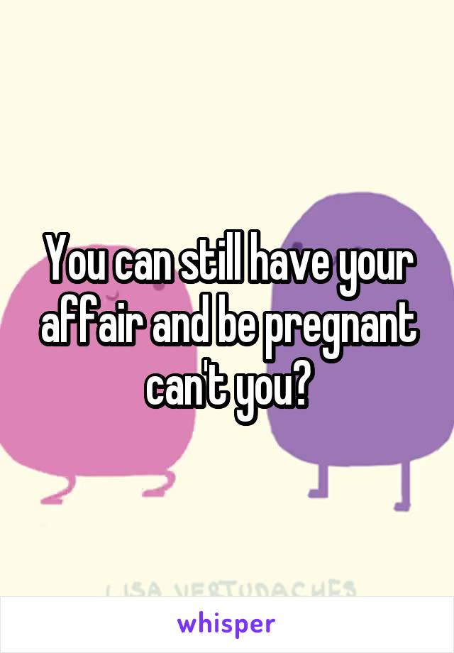 You can still have your affair and be pregnant can't you?