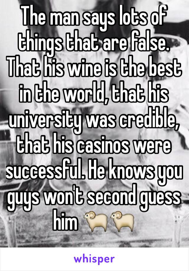 The man says lots of things that are false. That his wine is the best in the world, that his university was credible, that his casinos were successful. He knows you guys won't second guess him 🐑🐑