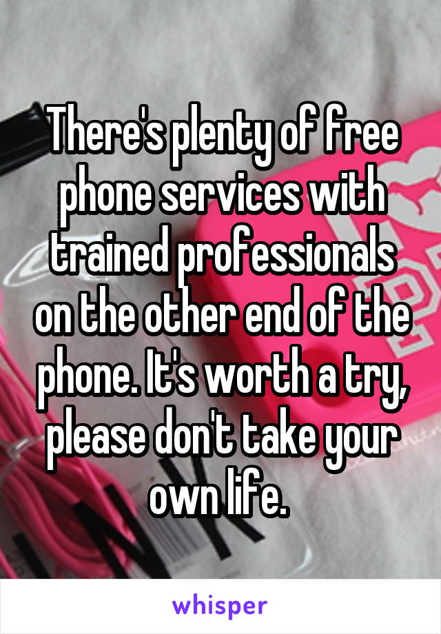 There's plenty of free phone services with trained professionals on the other end of the phone. It's worth a try, please don't take your own life. 