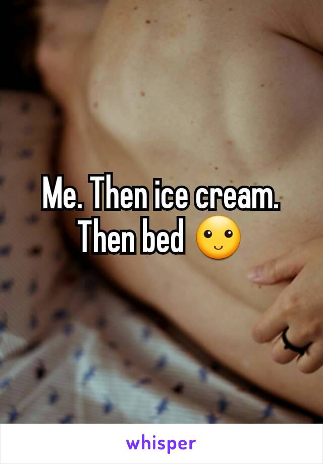 Me. Then ice cream. Then bed 🙂