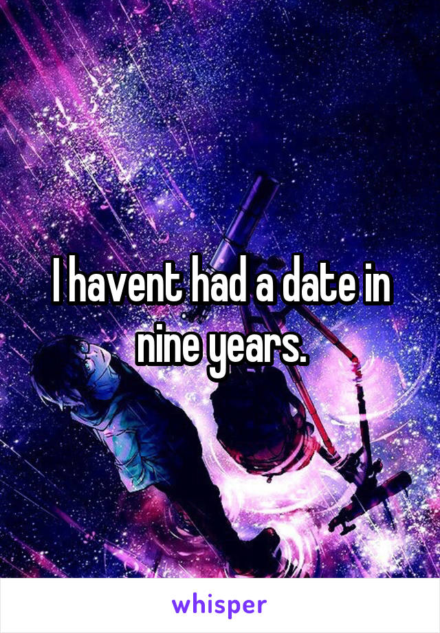 I havent had a date in nine years.