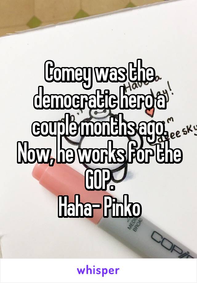 Comey was the democratic hero a couple months ago. Now, he works for the GOP.
Haha- Pinko