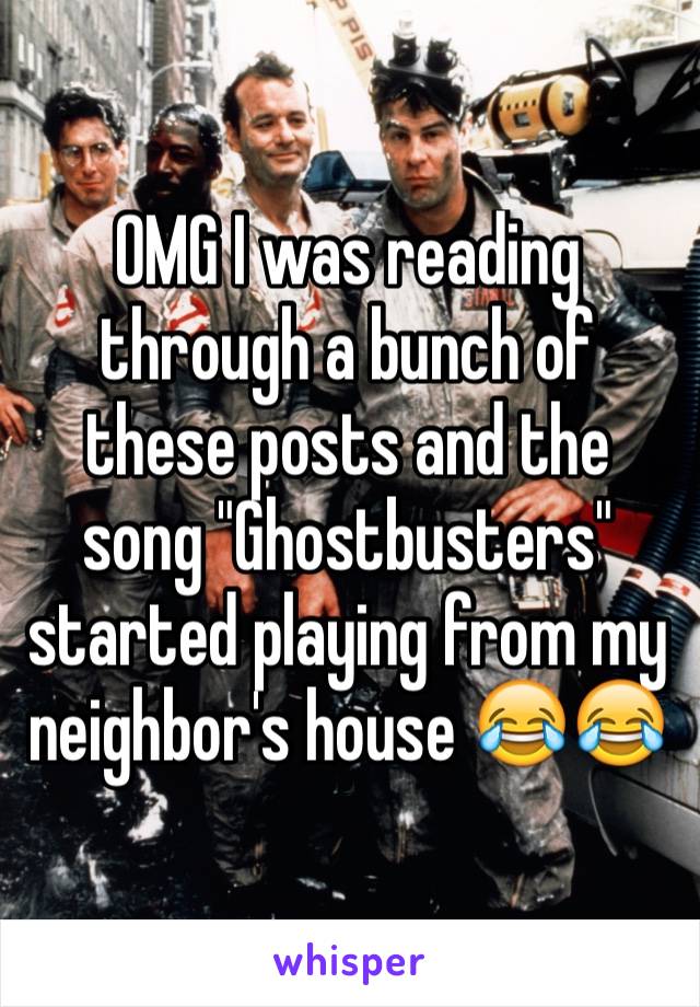 OMG I was reading through a bunch of these posts and the song "Ghostbusters" started playing from my neighbor's house ðŸ˜‚ðŸ˜‚