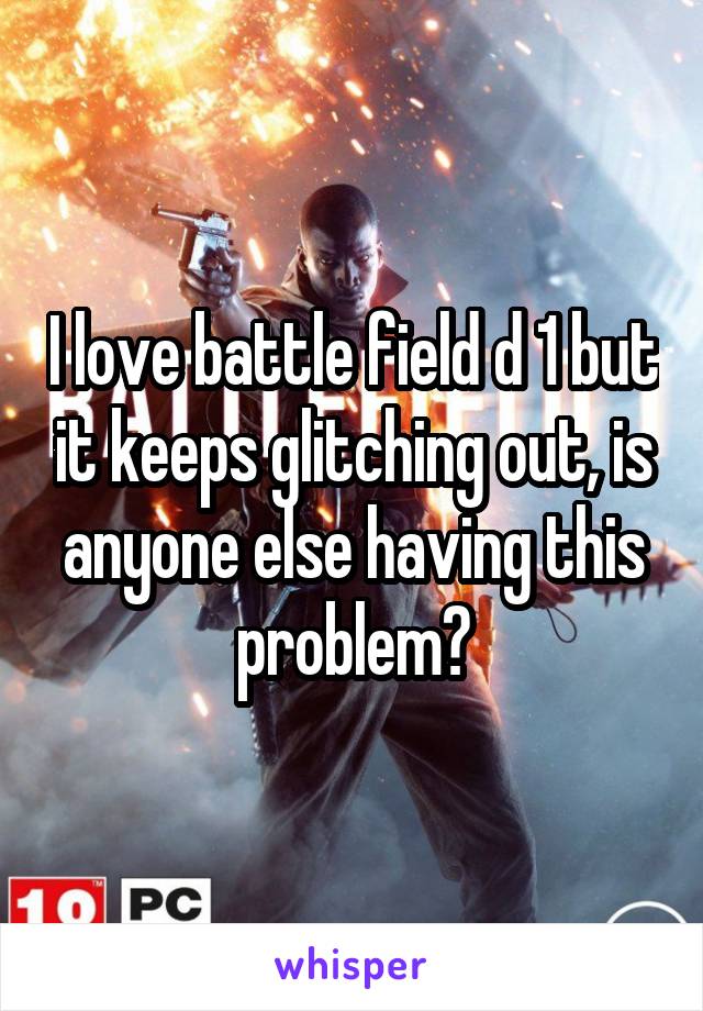 I love battle field d 1 but it keeps glitching out, is anyone else having this problem?