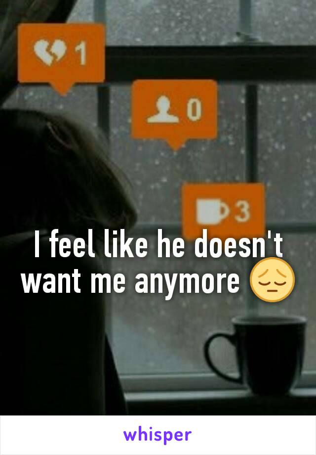 I feel like he doesn't want me anymore ðŸ˜”