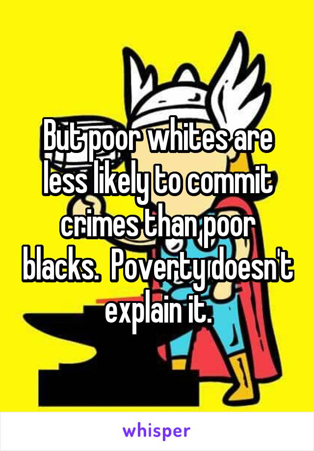 But poor whites are less likely to commit crimes than poor blacks.  Poverty doesn't explain it.