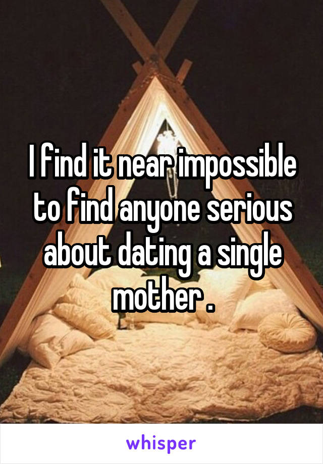 I find it near impossible to find anyone serious about dating a single mother .