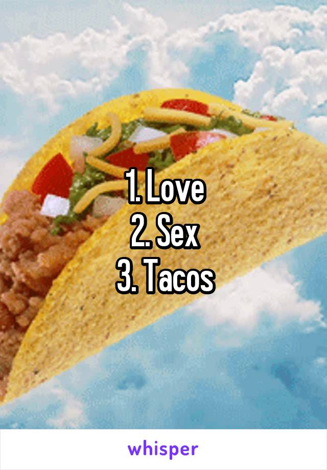 1. Love
2. Sex
3. Tacos