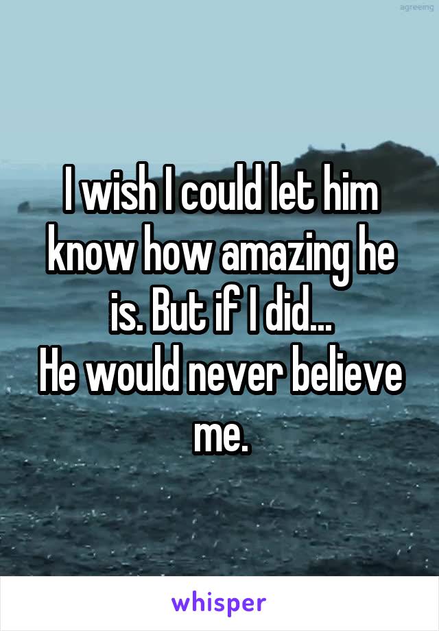 I wish I could let him know how amazing he is. But if I did...
He would never believe me.