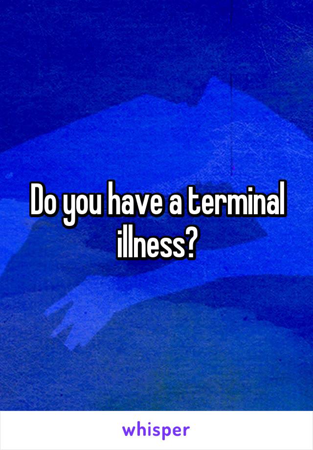 Do you have a terminal illness?