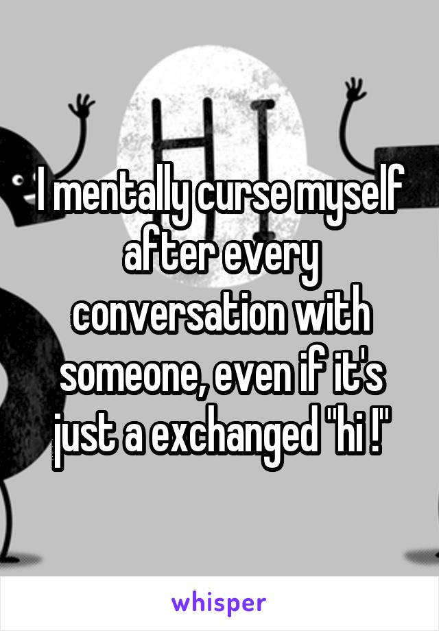 I mentally curse myself after every conversation with someone, even if it's just a exchanged "hi !"