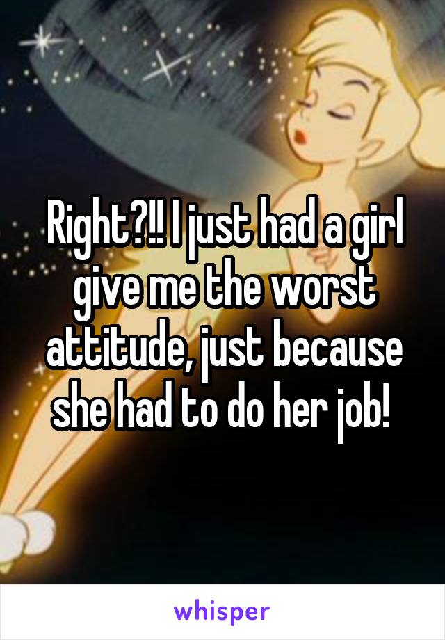 Right?!! I just had a girl give me the worst attitude, just because she had to do her job! 