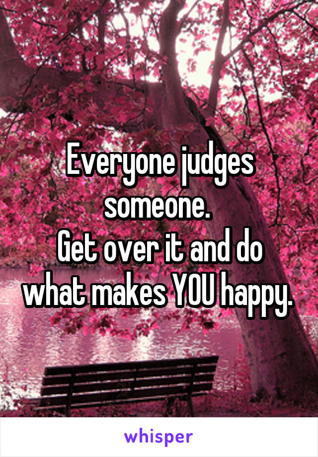 Everyone judges someone. 
Get over it and do what makes YOU happy. 